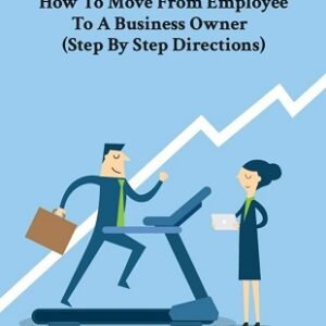 How To Move From Employee  To A Business Owner   (Step By Step Directions)