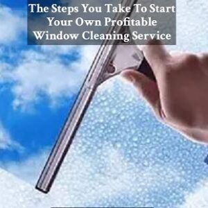 The Steps You Take To Start Your Own Profitable Window Cleaning Service